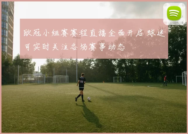 欧冠小组赛赛程直播全面开启 球迷可实时关注各场赛事动态