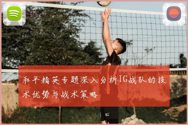 和平精英专题深入分析IG战队的技术优势与战术策略