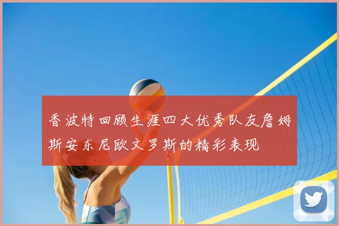香波特回顾生涯四大优秀队友詹姆斯安东尼欧文罗斯的精彩表现